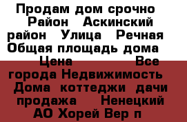 Продам дом срочно › Район ­ Аскинский район › Улица ­ Речная › Общая площадь дома ­ 69 › Цена ­ 370 000 - Все города Недвижимость » Дома, коттеджи, дачи продажа   . Ненецкий АО,Хорей-Вер п.